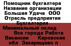 Помощник бухгалтера › Название организации ­ Большая Удача, ООО › Отрасль предприятия ­ Бухгалтерия › Минимальный оклад ­ 30 000 - Все города Работа » Вакансии   . Кировская обл.,Захарищево п.